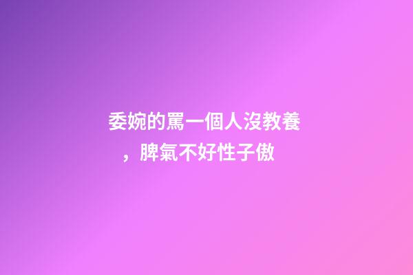 委婉的罵一個人沒教養，脾氣不好性子傲